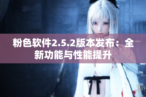 粉色軟件2.5.2版本發(fā)布：全新功能與性能提升