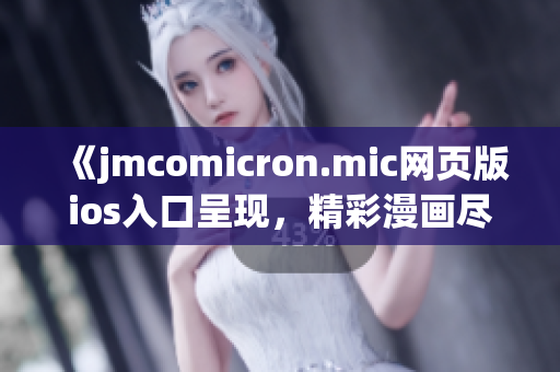 《jmcomicron.mic網(wǎng)頁版ios入口呈現(xiàn)，精彩漫畫盡在其中》