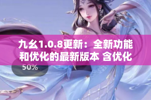 九幺1.0.8更新：全新功能和優(yōu)化的最新版本 含優(yōu)化拼寫和添加新功能