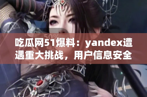 吃瓜網(wǎng)51爆料：yandex遭遇重大挑戰(zhàn)，用戶信息安全岌岌可危