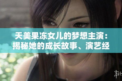 天美果凍女兒的夢(mèng)想主演：揭秘她的成長(zhǎng)故事、演藝經(jīng)歷及未來(lái)展望