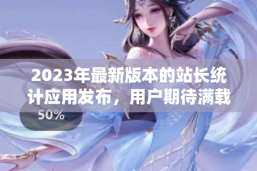 2023年最新版本的站長(zhǎng)統(tǒng)計(jì)應(yīng)用發(fā)布，用戶期待滿載而歸