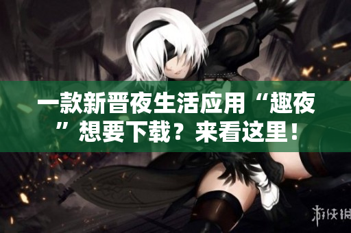 一款新晉夜生活應(yīng)用“趣夜”想要下載？來看這里！