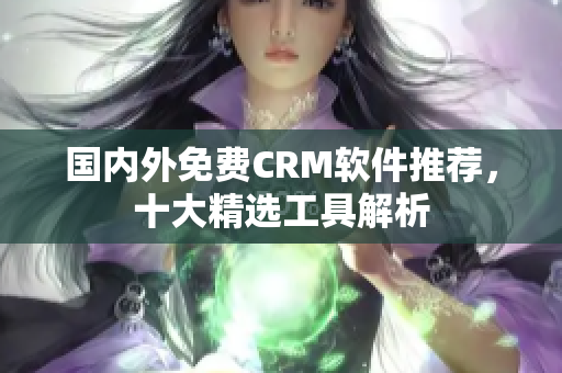 國(guó)內(nèi)外免費(fèi)CRM軟件推薦，十大精選工具解析