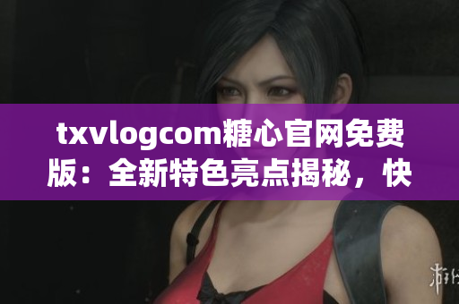 txvlogcom糖心官網(wǎng)免費版：全新特色亮點揭秘，快來探索！