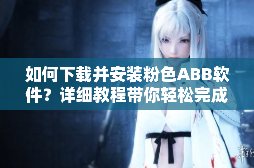 如何下載并安裝粉色ABB軟件？詳細(xì)教程帶你輕松完成安裝。