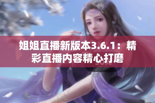 姐姐直播新版本3.6.1：精彩直播內(nèi)容精心打磨
