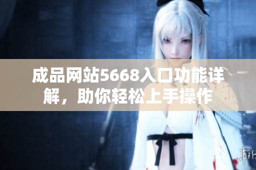 成品網(wǎng)站5668入口功能詳解，助你輕松上手操作