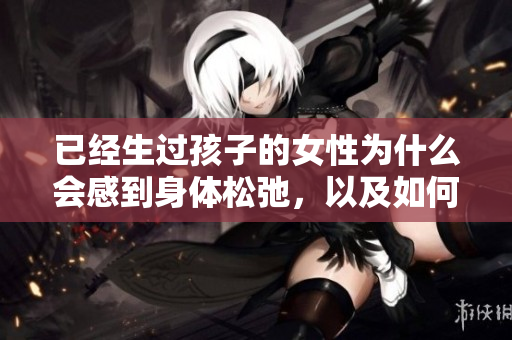 已經(jīng)生過孩子的女性為什么會感到身體松弛，以及如何改善這種情況？