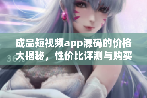 成品短視頻app源碼的價格大揭秘，性價比評測與購買攻略