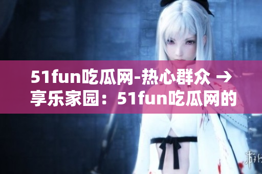 51fun吃瓜網(wǎng)-熱心群眾 → 享樂家園：51fun吃瓜網(wǎng)的社區(qū)熱情