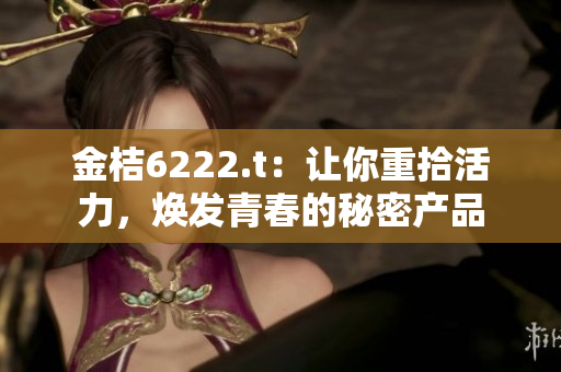 金桔6222.t：讓你重拾活力，煥發(fā)青春的秘密產(chǎn)品
