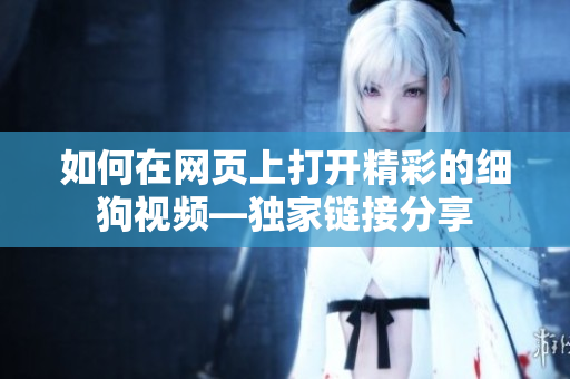 如何在網(wǎng)頁上打開精彩的細(xì)狗視頻—獨家鏈接分享
