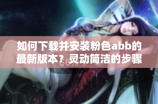 如何下載并安裝粉色abb的最新版本？靈動簡潔的步驟讓安裝輕松有序。