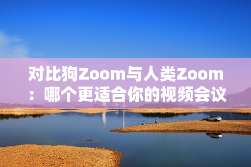 對比狗Zoom與人類Zoom：哪個更適合你的視頻會議需求？