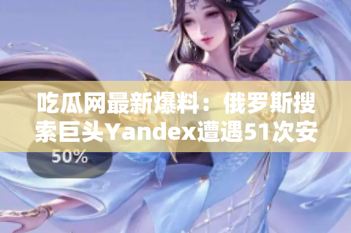 吃瓜網(wǎng)最新爆料：俄羅斯搜索巨頭Yandex遭遇51次安全漏洞，用戶信息或存泄露風(fēng)險(xiǎn)