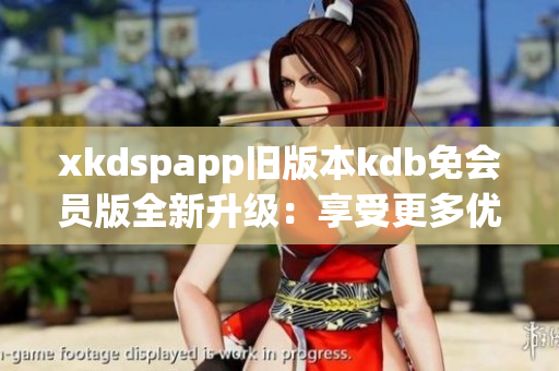 xkdspapp舊版本kdb免會員版全新升級：享受更多優(yōu)惠與特權(quán)