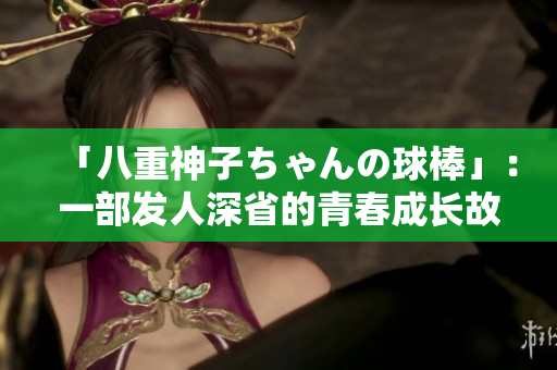 「八重神子ちゃんの球棒」：一部發(fā)人深省的青春成長(zhǎng)故事