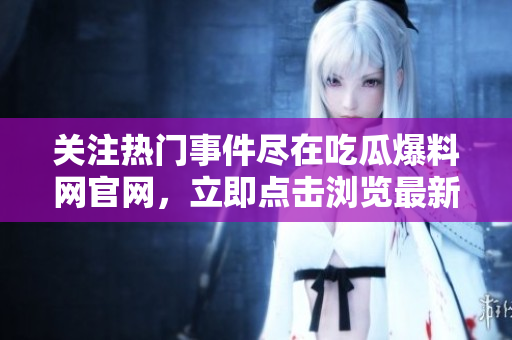 關(guān)注熱門(mén)事件盡在吃瓜爆料網(wǎng)官網(wǎng)，立即點(diǎn)擊瀏覽最新資訊！