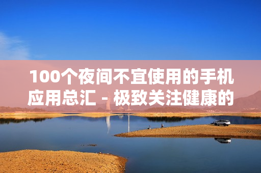 100個(gè)夜間不宜使用的手機(jī)應(yīng)用總匯 - 極致關(guān)注健康的生活方式