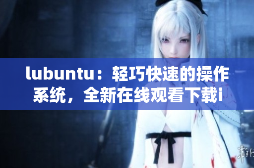 lubuntu：輕巧快速的操作系統(tǒng)，全新在線觀看下載i功能特色展示