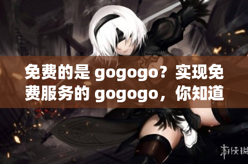 免費(fèi)的是 gogogo？實(shí)現(xiàn)免費(fèi)服務(wù)的 gogogo，你知道是真免費(fèi)還是仿？