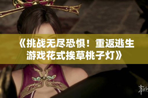 《挑戰(zhàn)無(wú)盡恐懼！重返逃生游戲花式挨草桃子燈》