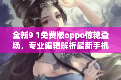 全新9 1免費版oppo驚艷登場，專業(yè)編輯解析最新手機亮點