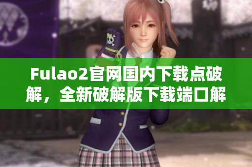 Fulao2官網(wǎng)國(guó)內(nèi)下載點(diǎn)破解，全新破解版下載端口解析