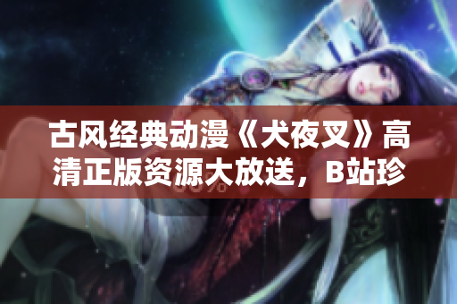 古風(fēng)經(jīng)典動(dòng)漫《犬夜叉》高清正版資源大放送，B站珍藏完整版，精美畫(huà)質(zhì)全面升級(jí)