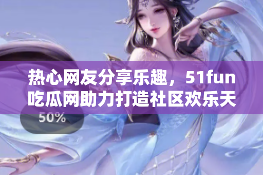 熱心網(wǎng)友分享樂(lè)趣，51fun吃瓜網(wǎng)助力打造社區(qū)歡樂(lè)天地