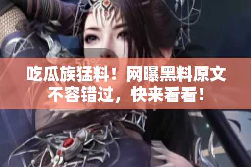 吃瓜族猛料！網(wǎng)曝黑料原文不容錯(cuò)過，快來(lái)看看！