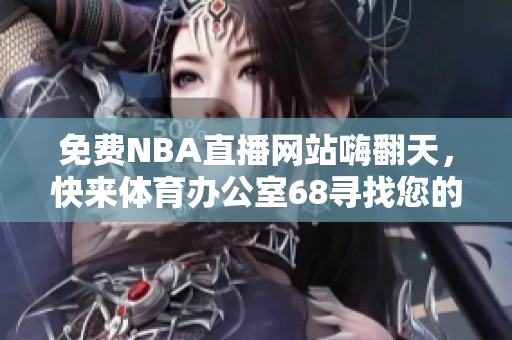 免費(fèi)NBA直播網(wǎng)站嗨翻天，快來體育辦公室68尋找您的熱愛