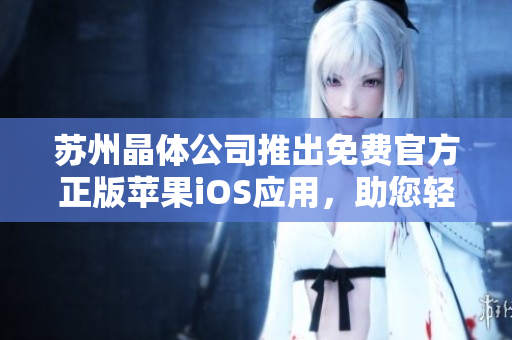 蘇州晶體公司推出免費(fèi)官方正版蘋果iOS應(yīng)用，助您輕松體驗(yàn)科技新趨勢(shì)