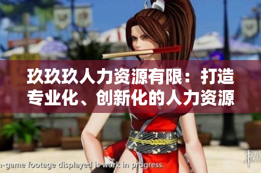 玖玖玖人力資源有限：打造專業(yè)化、創(chuàng)新化的人力資源管理服務