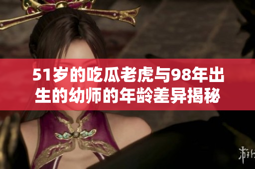 51歲的吃瓜老虎與98年出生的幼師的年齡差異揭秘