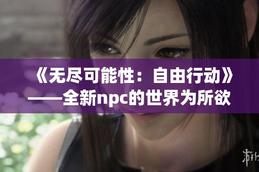 《無(wú)盡可能性：自由行動(dòng)》——全新npc的世界為所欲為游戲漢化版閃耀登場(chǎng)