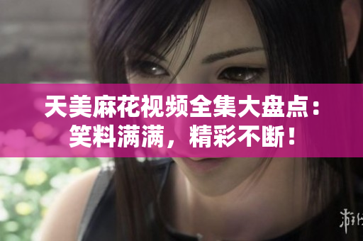 天美麻花視頻全集大盤點：笑料滿滿，精彩不斷！