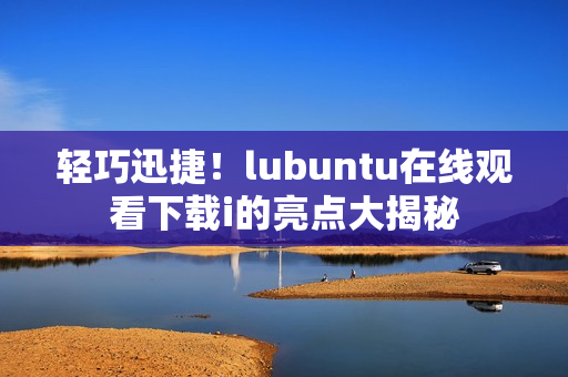 輕巧迅捷！lubuntu在線觀看下載i的亮點大揭秘