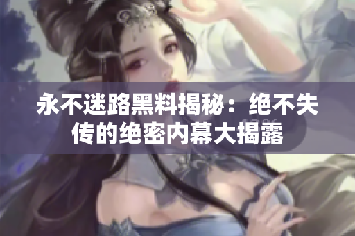 永不迷路黑料揭秘：絕不失傳的絕密內(nèi)幕大揭露