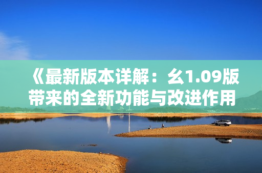 《最新版本詳解：幺1.09版帶來(lái)的全新功能與改進(jìn)作用》