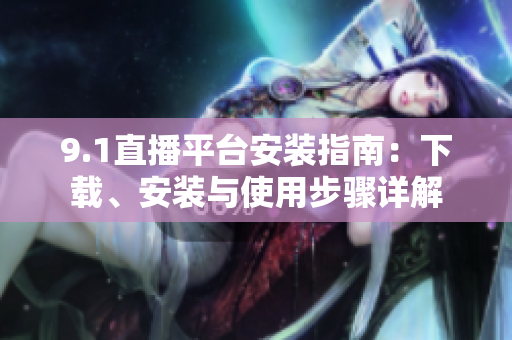 9.1直播平臺(tái)安裝指南：下載、安裝與使用步驟詳解