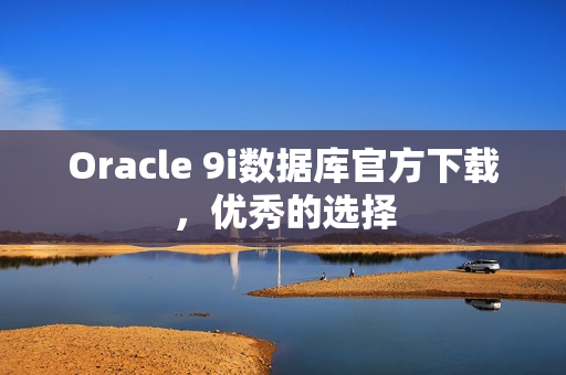 Oracle 9i數(shù)據(jù)庫官方下載，優(yōu)秀的選擇