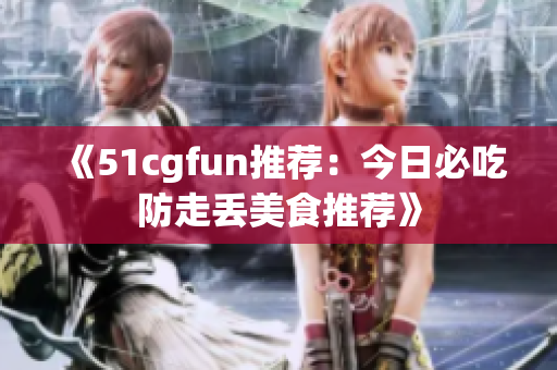 《51cgfun推薦：今日必吃防走丟美食推薦》