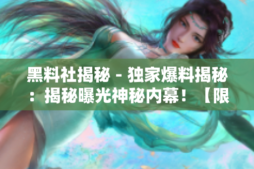 黑料社揭秘 - 獨家爆料揭秘：揭秘曝光神秘內(nèi)幕！【限時獨家】