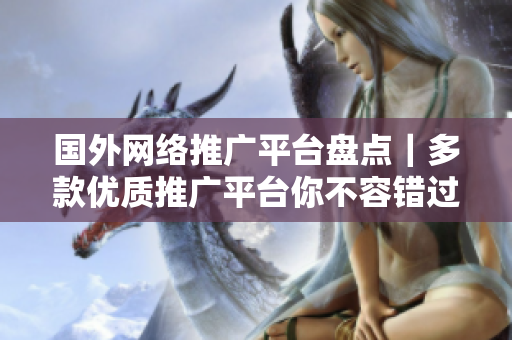 國(guó)外網(wǎng)絡(luò)推廣平臺(tái)盤點(diǎn)｜多款優(yōu)質(zhì)推廣平臺(tái)你不容錯(cuò)過(guò)