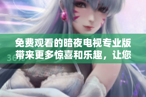 免費(fèi)觀看的暗夜電視專業(yè)版帶來更多驚喜和樂趣，讓您盡情體驗(yàn)黑暗世界的奇幻之旅