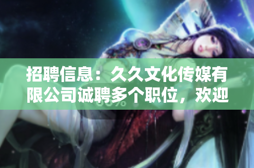 招聘信息：久久文化傳媒有限公司誠聘多個(gè)職位，歡迎您的加入！