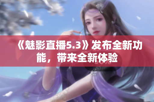 《魅影直播5.3》發(fā)布全新功能，帶來全新體驗