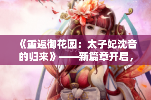 《重返御花園：太子妃沈音的歸來》——新篇章開啟，期待與等待交織，帶著期望重回起點(diǎn)